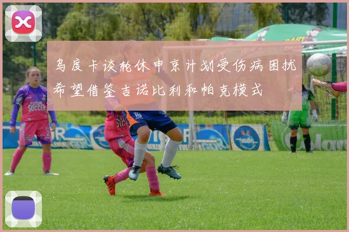 乌度卡谈轮休申京计划受伤病困扰希望借鉴吉诺比利和帕克模式